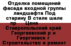 Отделка помещений-фасада-входной группы-ландшафта-Под старину-В стиле шале-пр.  › Цена ­ 10 000 - Ставропольский край, Георгиевский р-н, Георгиевск г. Строительство и ремонт » Услуги   . Ставропольский край